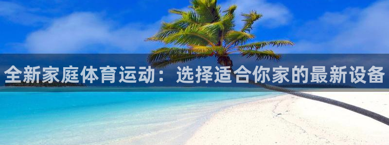 JJB竞技宝官方正版app集团官网网址：全新家庭体育