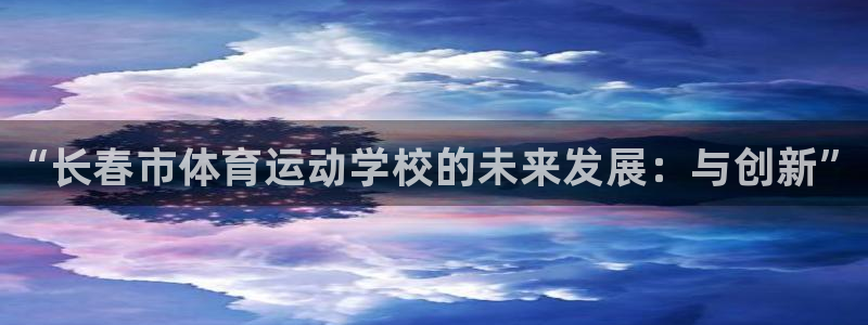 JJB竞技宝官网下载官方客服电话：“长春市体育运动学校的未来