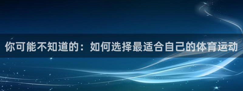JJB竞技宝官方正版app开户：你可能不知道的：如何选择最适