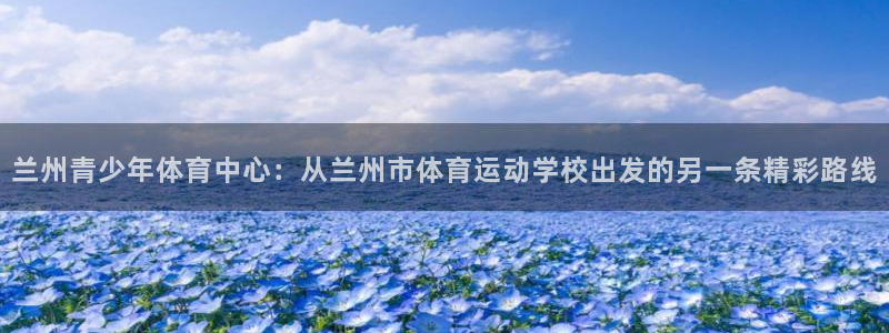 JJB竞技宝官方正版app集团简介：兰州青少年体育中心：从兰